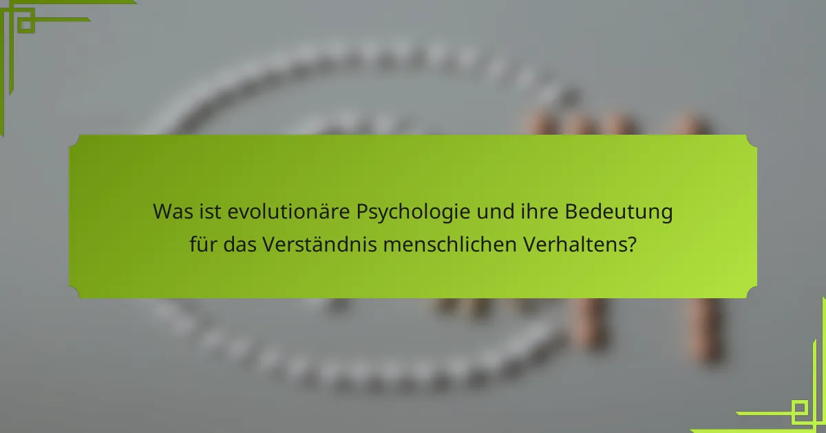 Was ist evolutionäre Psychologie und ihre Bedeutung für das Verständnis menschlichen Verhaltens?