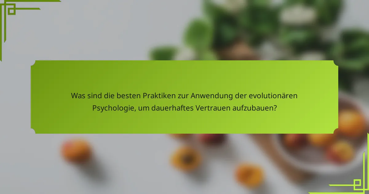 Was sind die besten Praktiken zur Anwendung der evolutionären Psychologie, um dauerhaftes Vertrauen aufzubauen?
