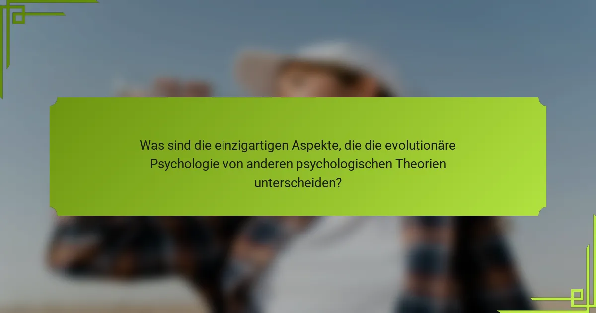 Was sind die einzigartigen Aspekte, die die evolutionäre Psychologie von anderen psychologischen Theorien unterscheiden?