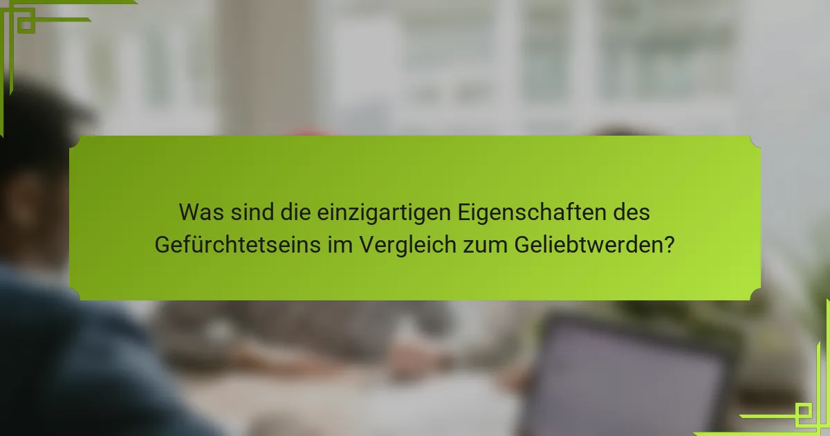 Was sind die einzigartigen Eigenschaften des Gefürchtetseins im Vergleich zum Geliebtwerden?