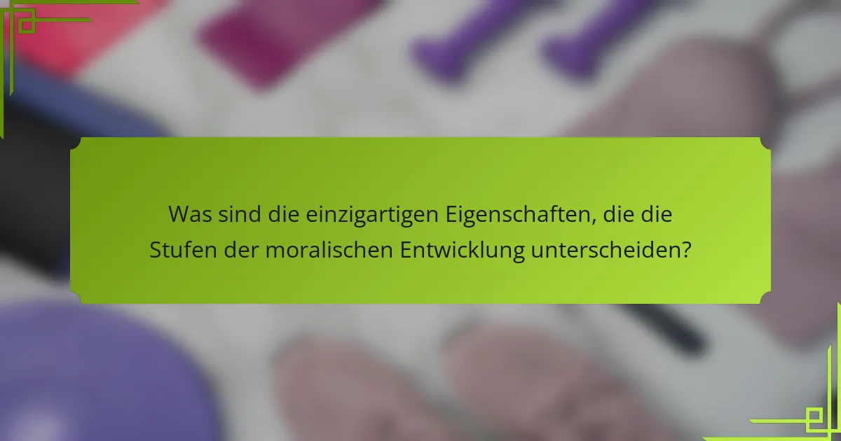 Was sind die einzigartigen Eigenschaften, die die Stufen der moralischen Entwicklung unterscheiden?
