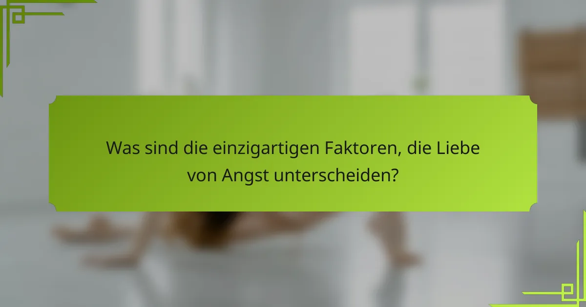 Was sind die einzigartigen Faktoren, die Liebe von Angst unterscheiden?