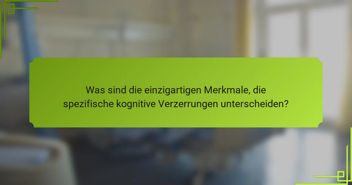 Was sind die einzigartigen Merkmale, die spezifische kognitive Verzerrungen unterscheiden?