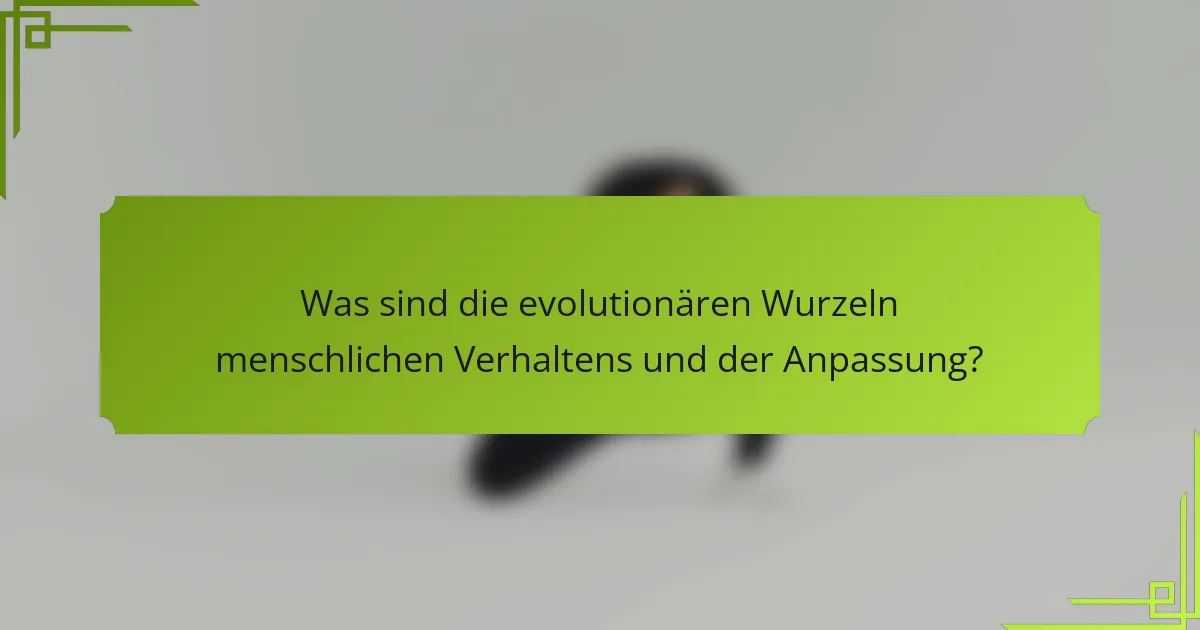 Was sind die evolutionären Wurzeln menschlichen Verhaltens und der Anpassung?