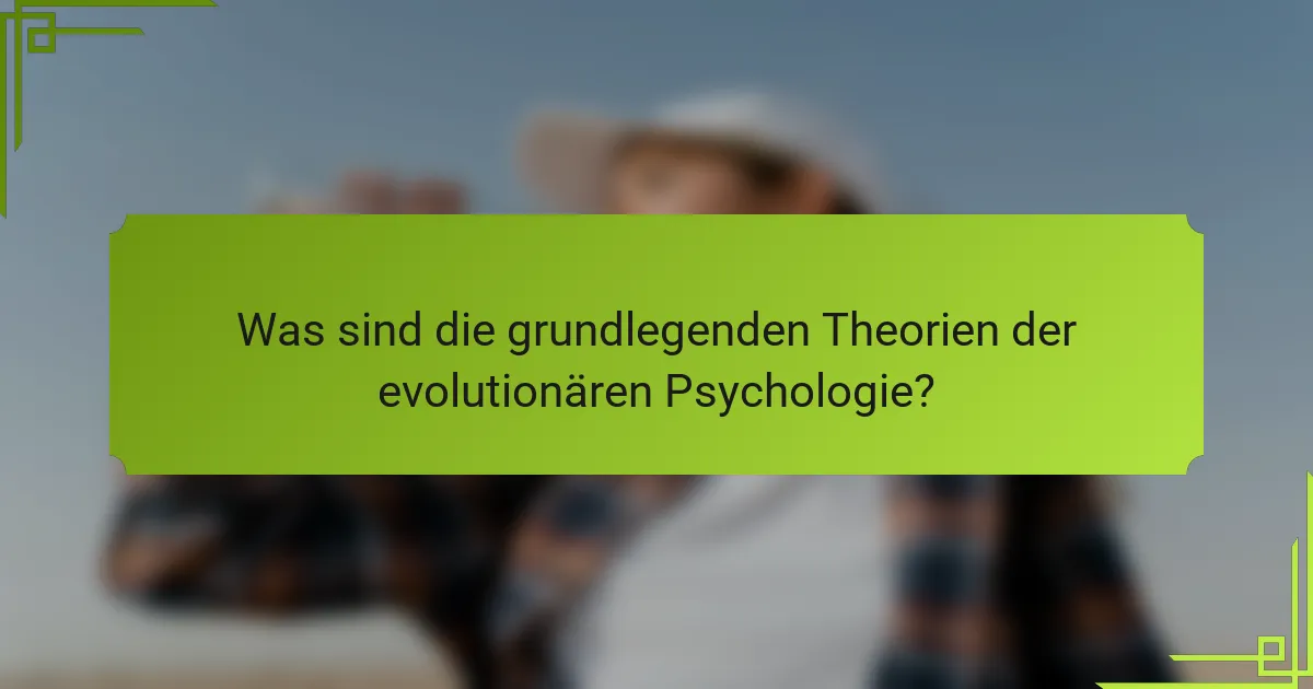 Was sind die grundlegenden Theorien der evolutionären Psychologie?