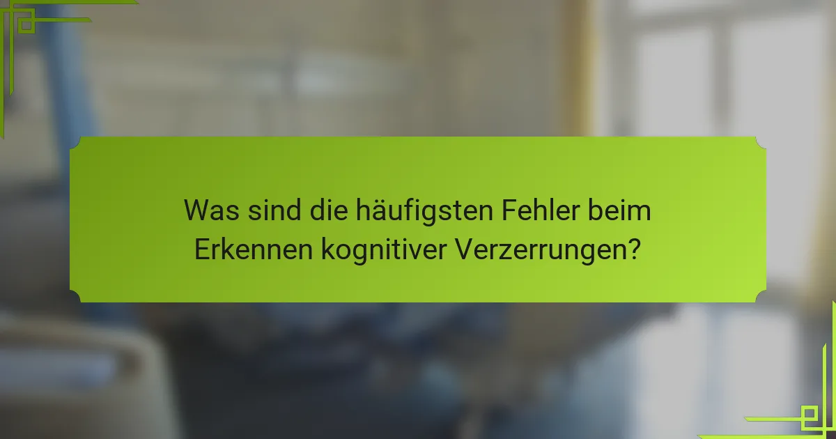 Was sind die häufigsten Fehler beim Erkennen kognitiver Verzerrungen?