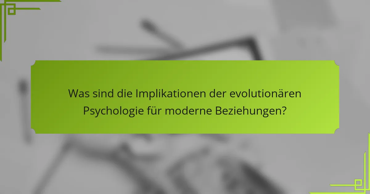 Was sind die Implikationen der evolutionären Psychologie für moderne Beziehungen?