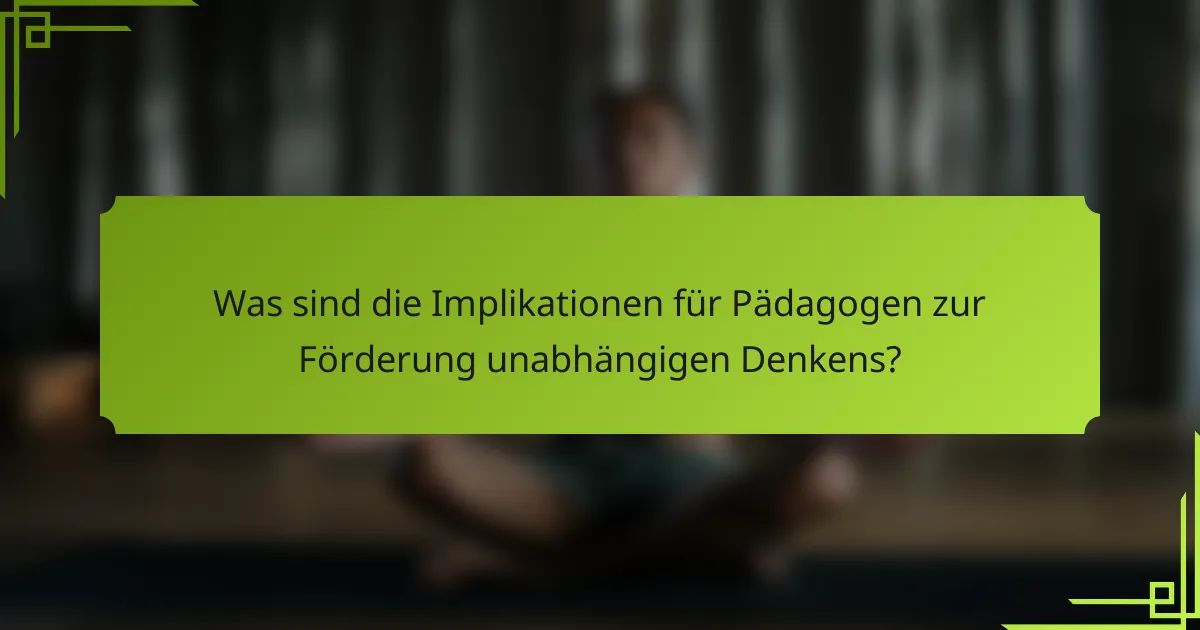 Was sind die Implikationen für Pädagogen zur Förderung unabhängigen Denkens?