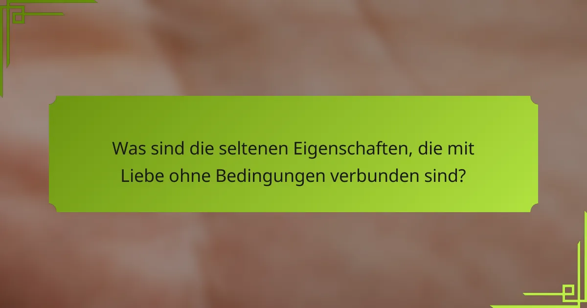 Was sind die seltenen Eigenschaften, die mit Liebe ohne Bedingungen verbunden sind?