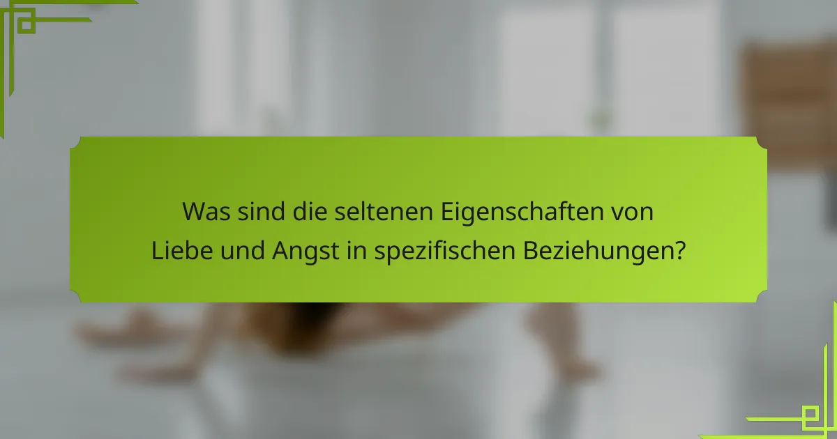 Was sind die seltenen Eigenschaften von Liebe und Angst in spezifischen Beziehungen?