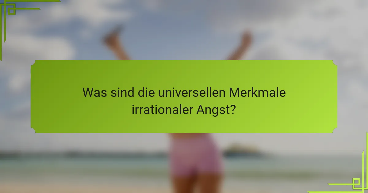 Was sind die universellen Merkmale irrationaler Angst?