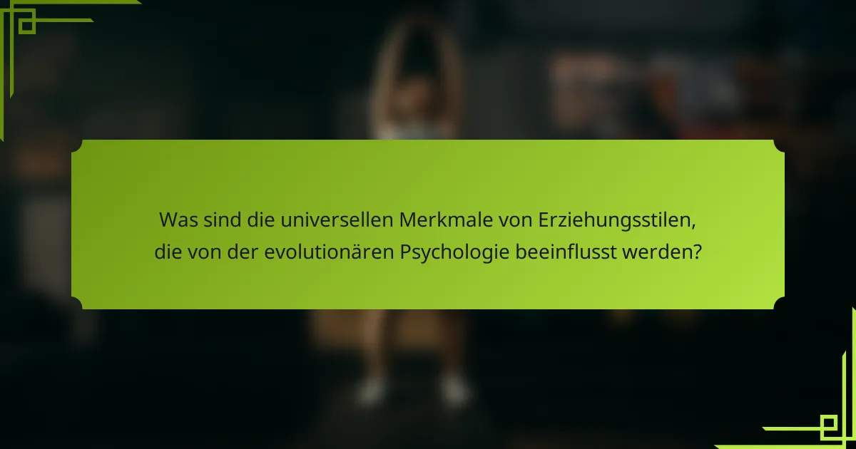 Was sind die universellen Merkmale von Erziehungsstilen, die von der evolutionären Psychologie beeinflusst werden?