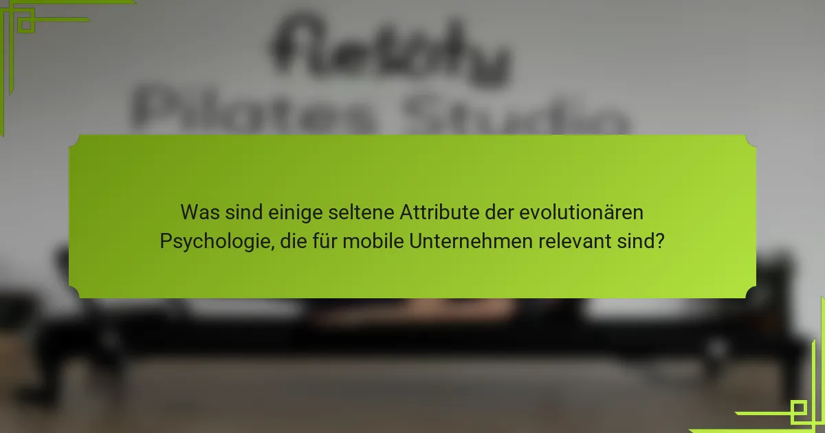 Was sind einige seltene Attribute der evolutionären Psychologie, die für mobile Unternehmen relevant sind?