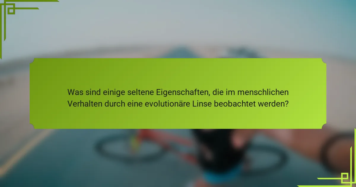 Was sind einige seltene Eigenschaften, die im menschlichen Verhalten durch eine evolutionäre Linse beobachtet werden?