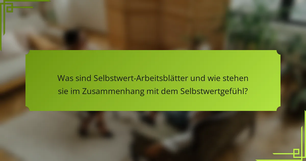 Was sind Selbstwert-Arbeitsblätter und wie stehen sie im Zusammenhang mit dem Selbstwertgefühl?