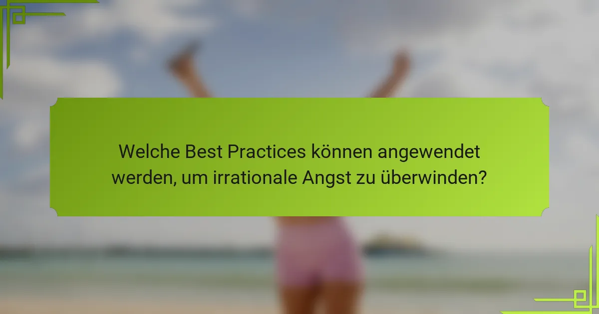 Welche Best Practices können angewendet werden, um irrationale Angst zu überwinden?