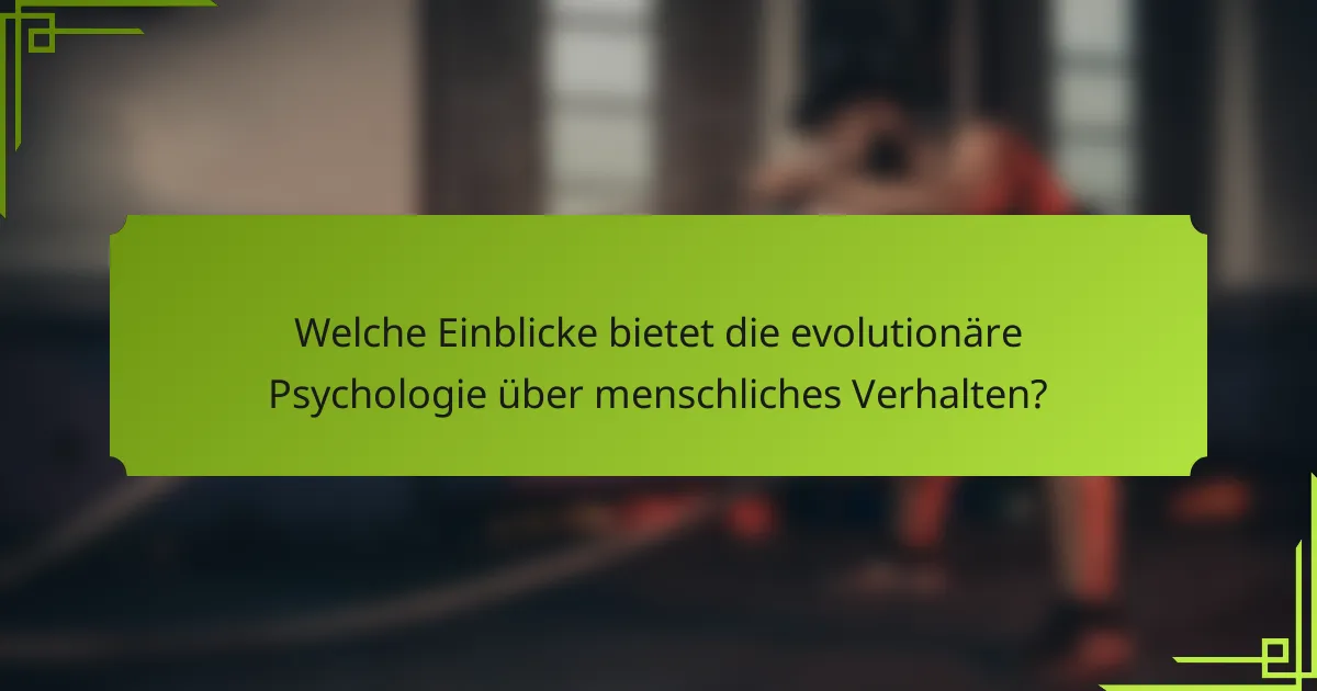 Welche Einblicke bietet die evolutionäre Psychologie über menschliches Verhalten?