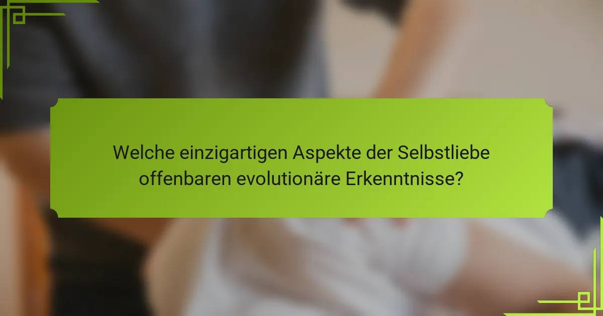 Welche einzigartigen Aspekte der Selbstliebe offenbaren evolutionäre Erkenntnisse?