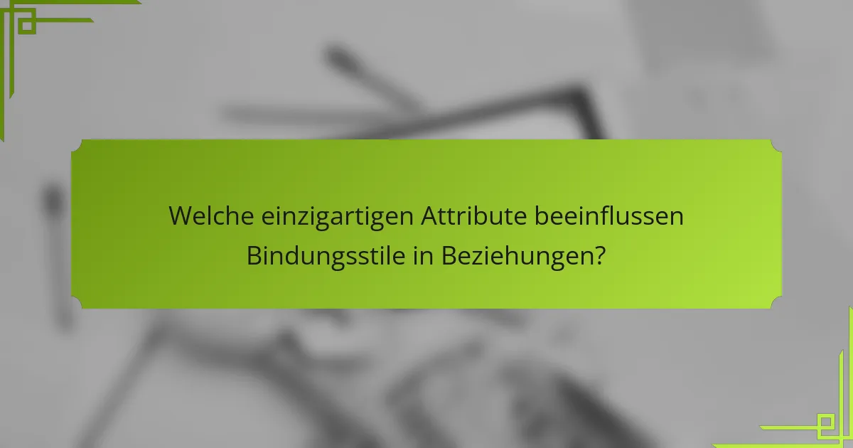 Welche einzigartigen Attribute beeinflussen Bindungsstile in Beziehungen?