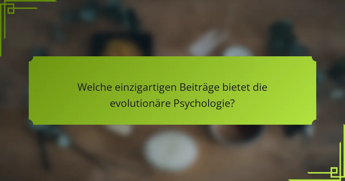 Welche einzigartigen Beiträge bietet die evolutionäre Psychologie?