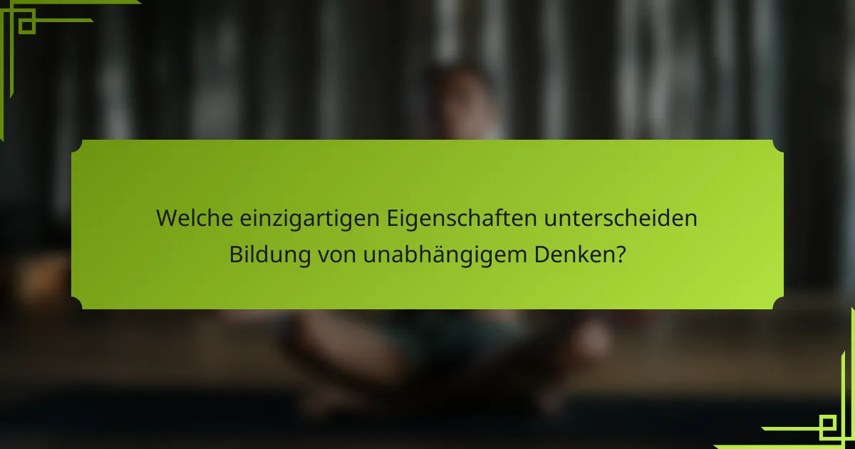 Welche einzigartigen Eigenschaften unterscheiden Bildung von unabhängigem Denken?
