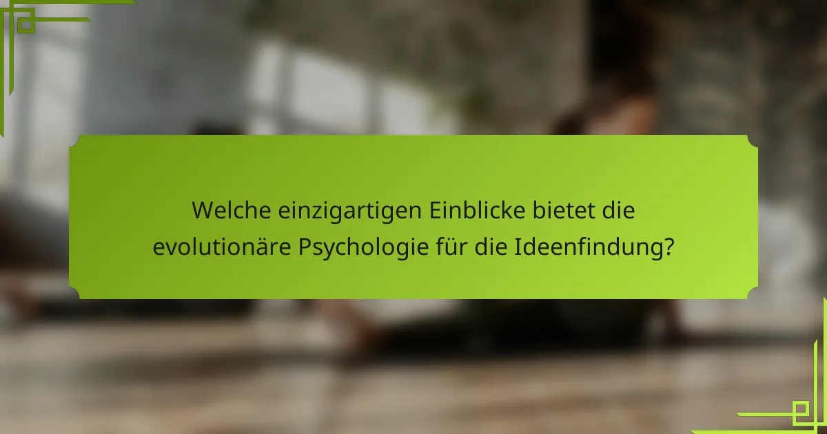 Welche einzigartigen Einblicke bietet die evolutionäre Psychologie für die Ideenfindung?