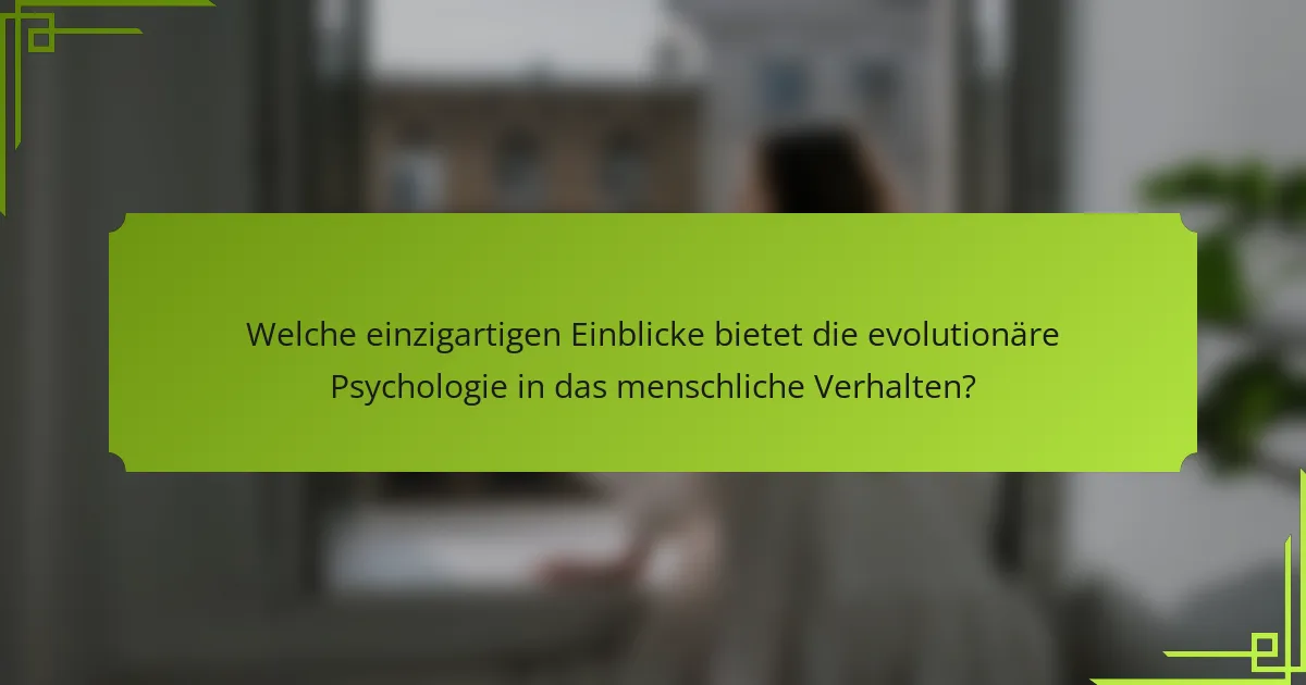 Welche einzigartigen Einblicke bietet die evolutionäre Psychologie in das menschliche Verhalten?