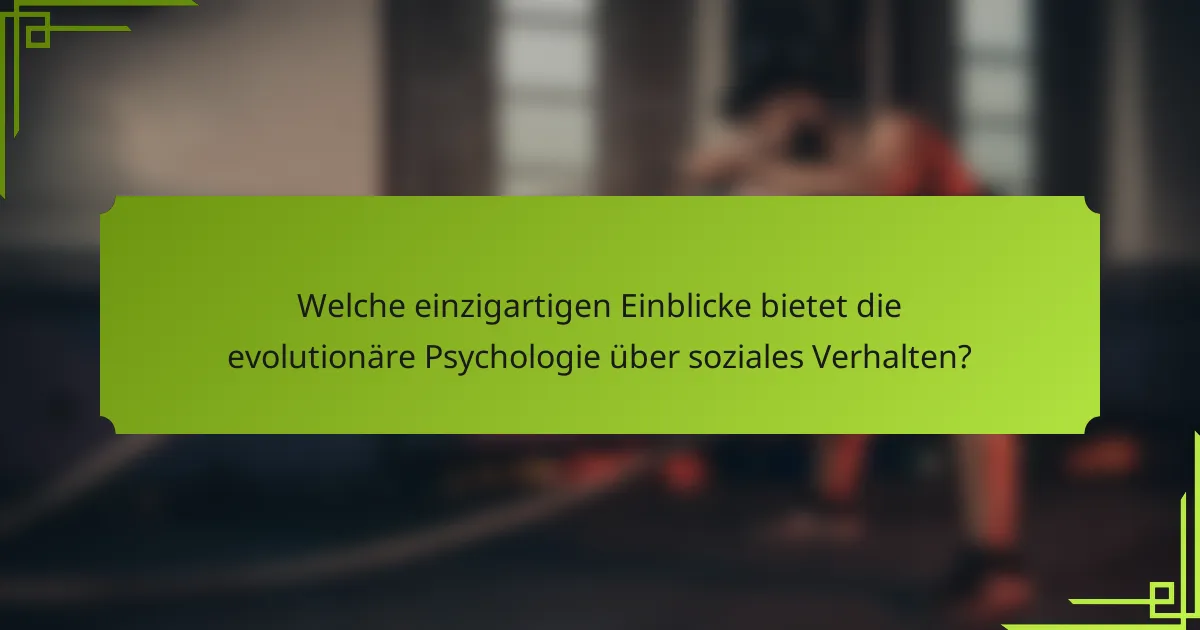 Welche einzigartigen Einblicke bietet die evolutionäre Psychologie über soziales Verhalten?