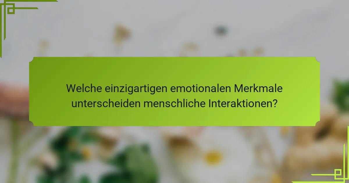 Welche einzigartigen emotionalen Merkmale unterscheiden menschliche Interaktionen?