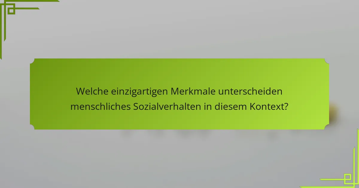 Welche einzigartigen Merkmale unterscheiden menschliches Sozialverhalten in diesem Kontext?