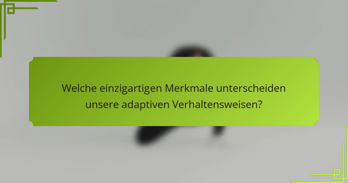 Welche einzigartigen Merkmale unterscheiden unsere adaptiven Verhaltensweisen?