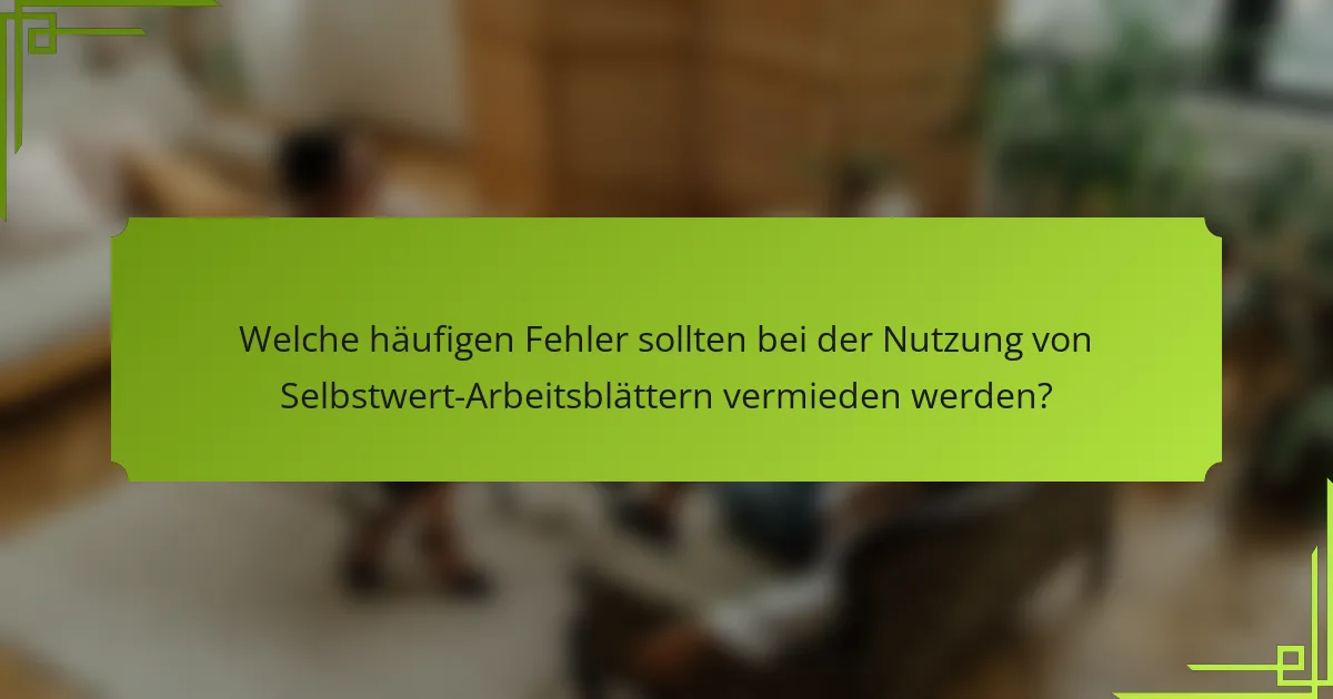 Welche häufigen Fehler sollten bei der Nutzung von Selbstwert-Arbeitsblättern vermieden werden?