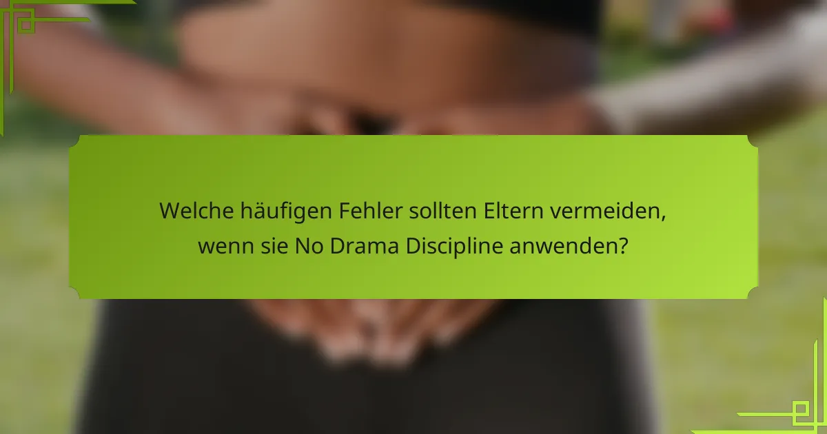 Welche häufigen Fehler sollten Eltern vermeiden, wenn sie No Drama Discipline anwenden?