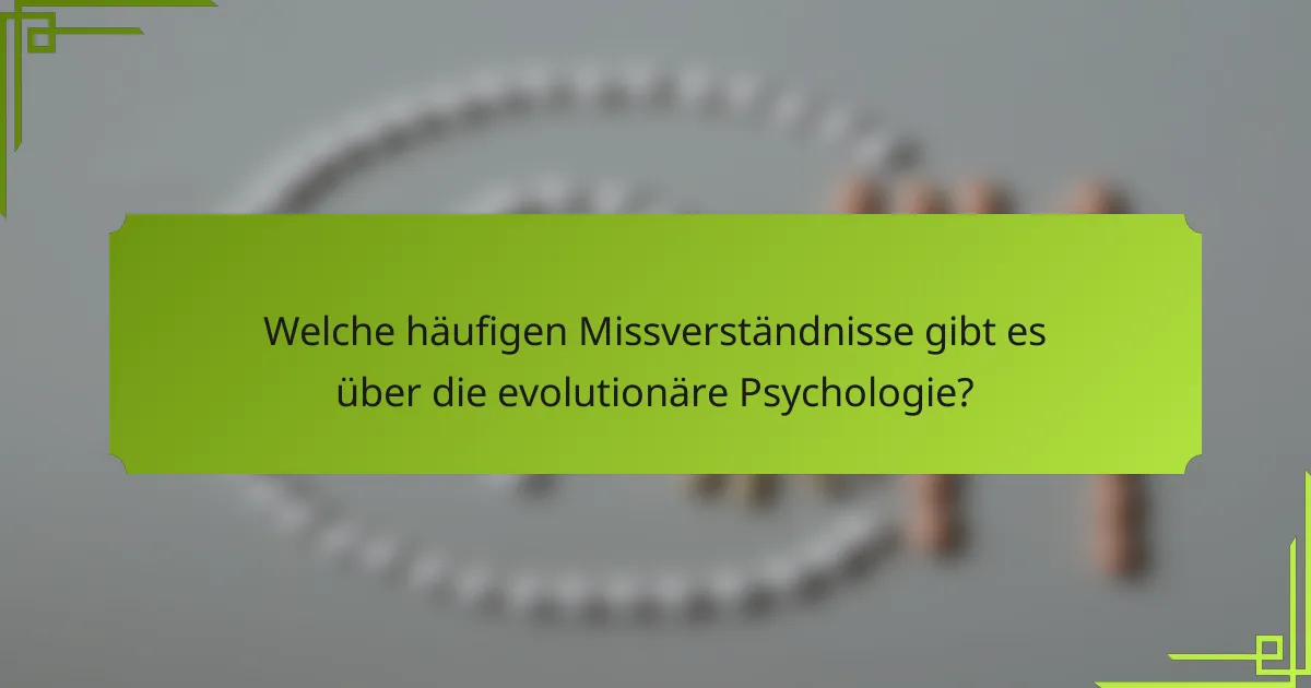 Welche häufigen Missverständnisse gibt es über die evolutionäre Psychologie?