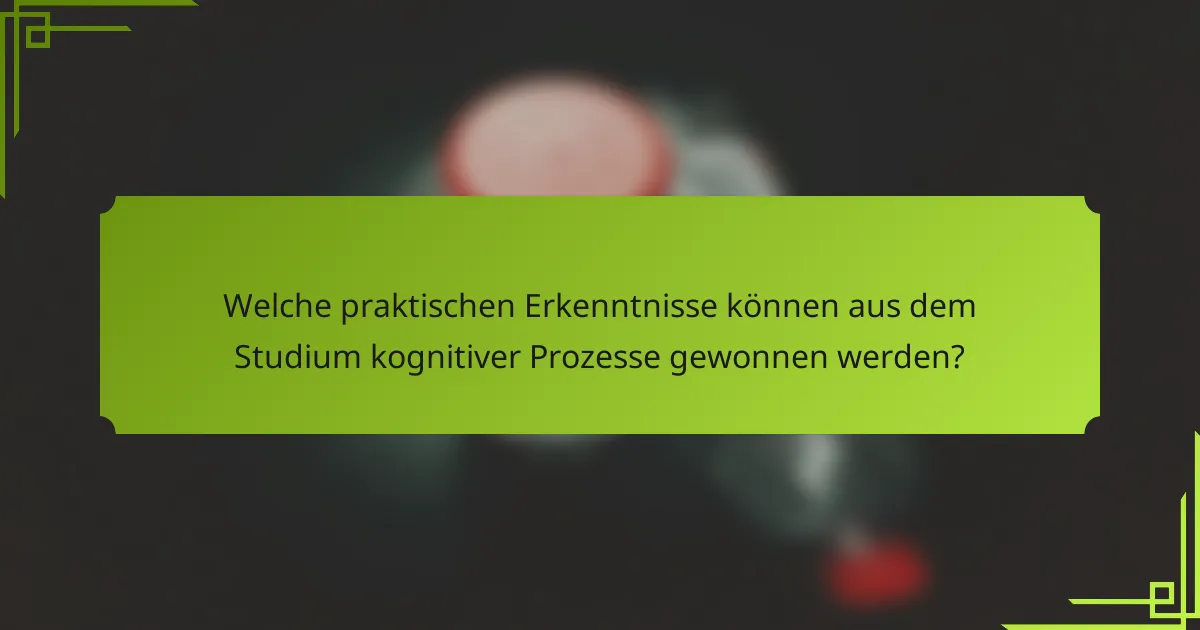 Welche praktischen Erkenntnisse können aus dem Studium kognitiver Prozesse gewonnen werden?