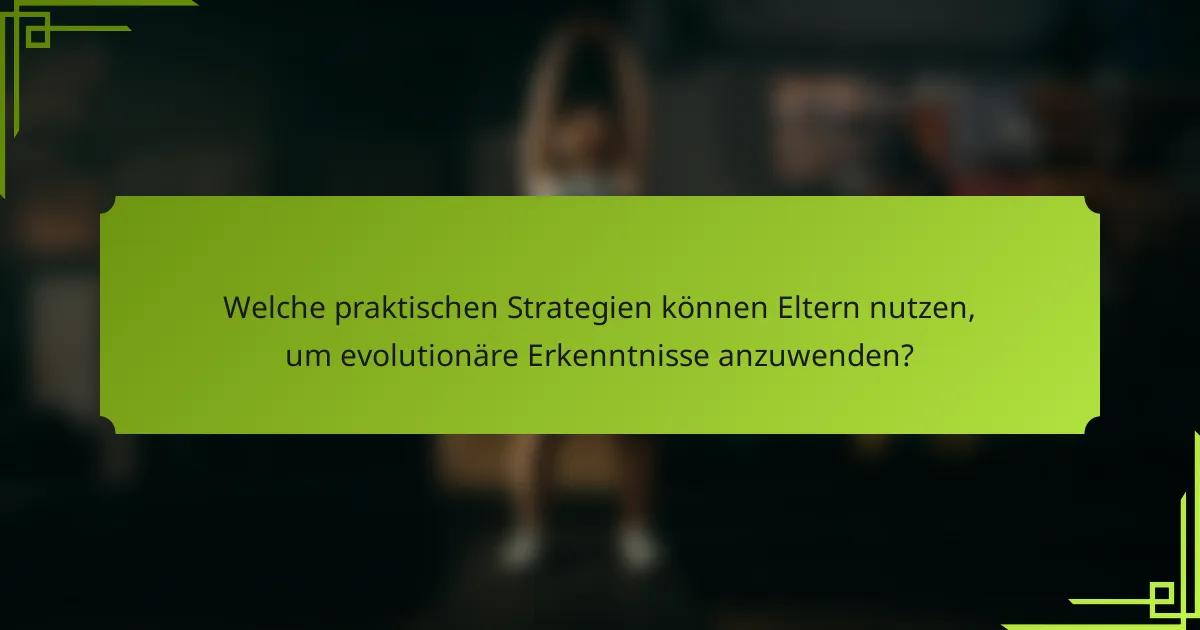 Welche praktischen Strategien können Eltern nutzen, um evolutionäre Erkenntnisse anzuwenden?