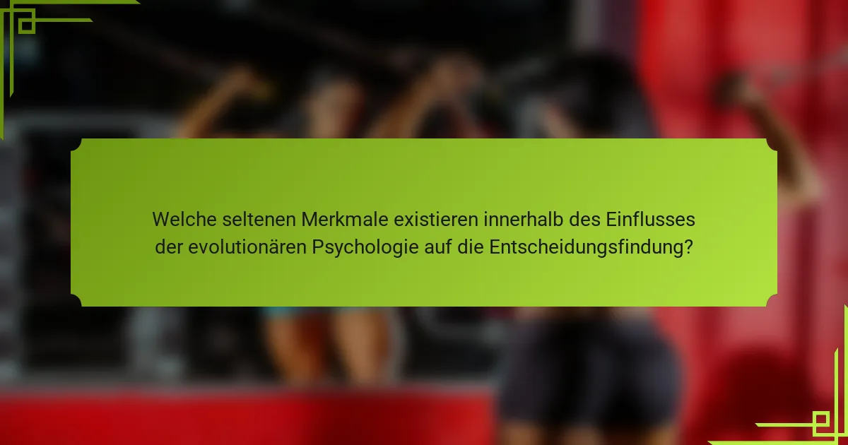 Welche seltenen Merkmale existieren innerhalb des Einflusses der evolutionären Psychologie auf die Entscheidungsfindung?