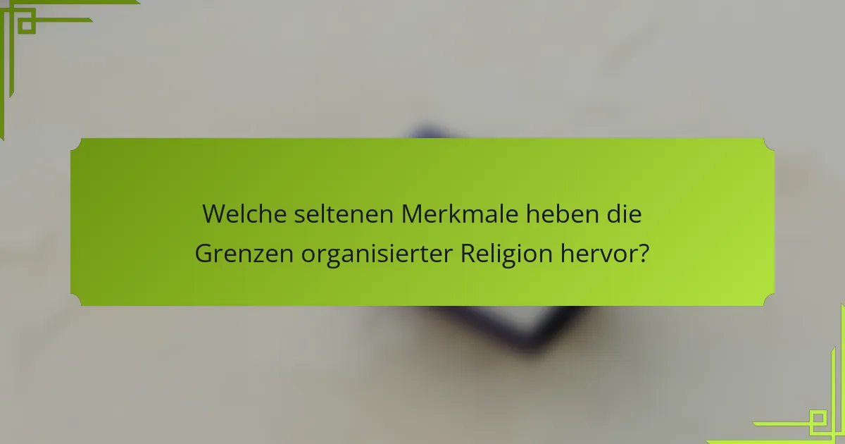 Welche seltenen Merkmale heben die Grenzen organisierter Religion hervor?