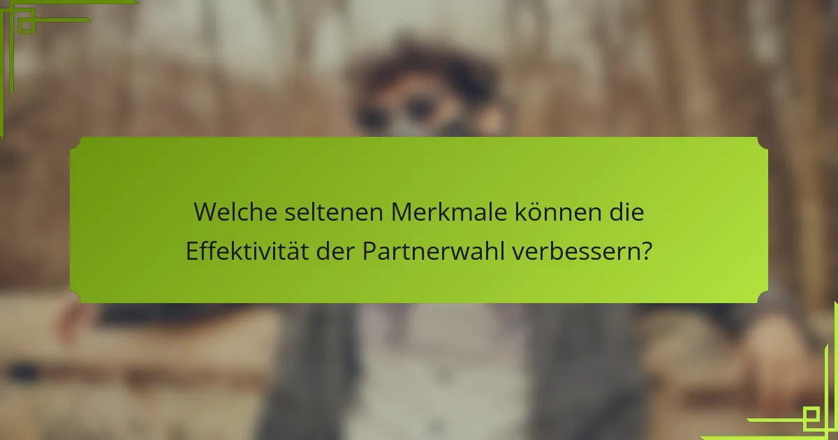 Welche seltenen Merkmale können die Effektivität der Partnerwahl verbessern?