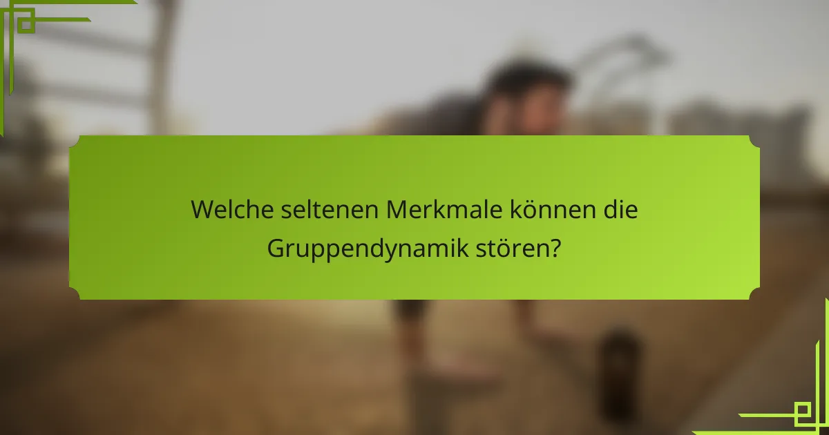 Welche seltenen Merkmale können die Gruppendynamik stören?
