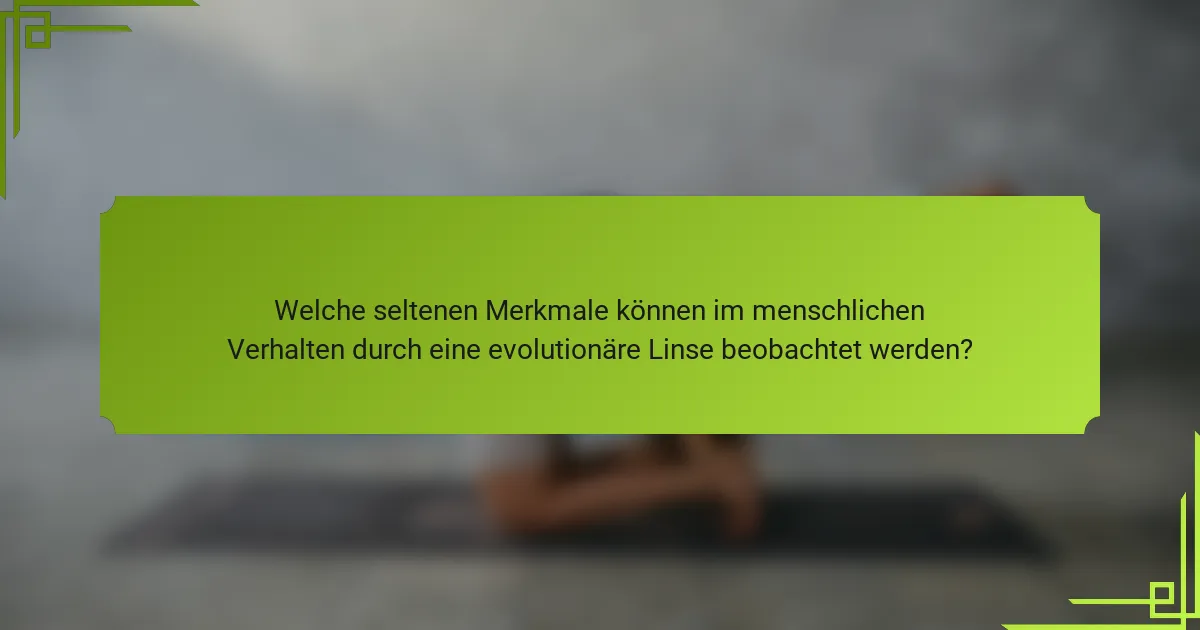 Welche seltenen Merkmale können im menschlichen Verhalten durch eine evolutionäre Linse beobachtet werden?