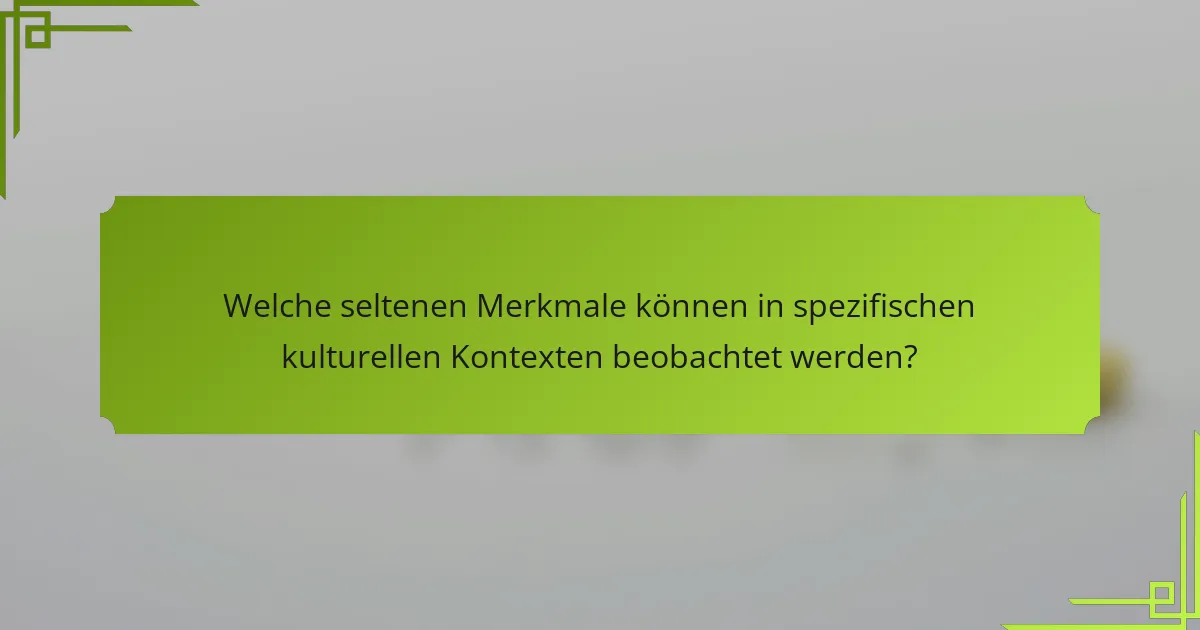 Welche seltenen Merkmale können in spezifischen kulturellen Kontexten beobachtet werden?