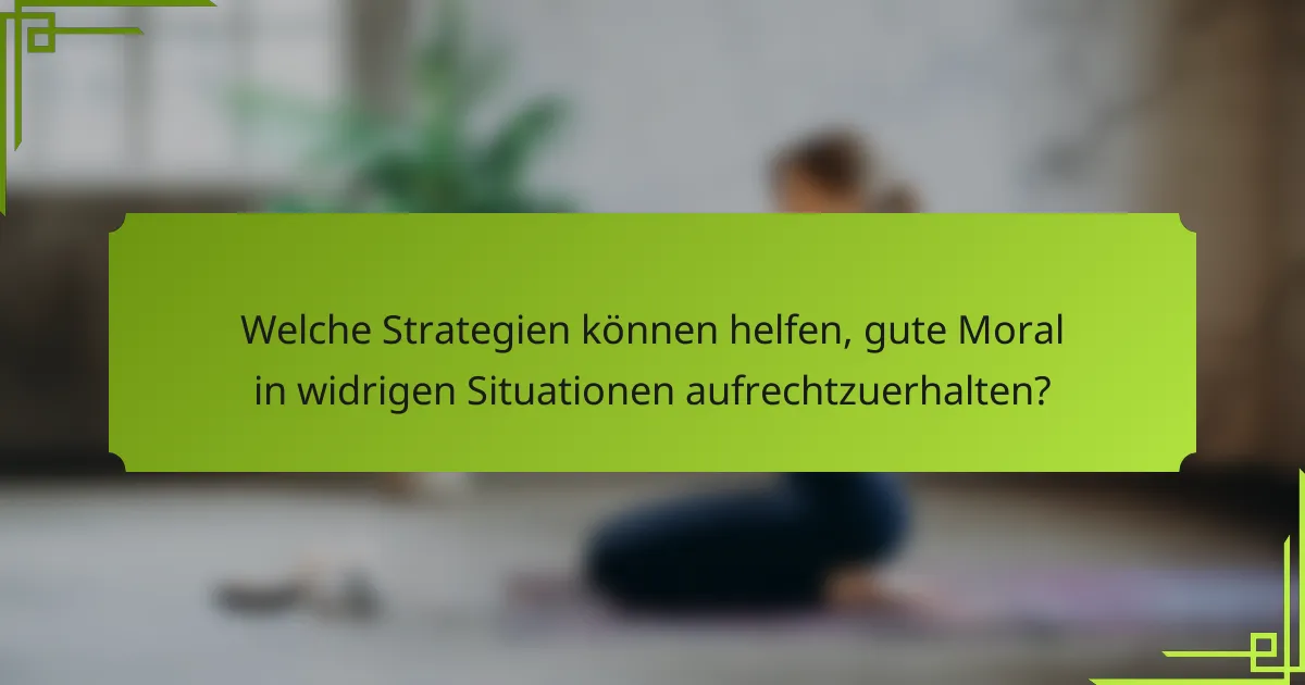 Welche Strategien können helfen, gute Moral in widrigen Situationen aufrechtzuerhalten?