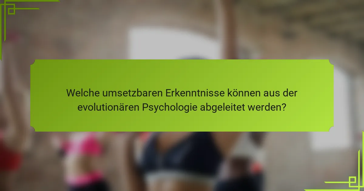 Welche umsetzbaren Erkenntnisse können aus der evolutionären Psychologie abgeleitet werden?