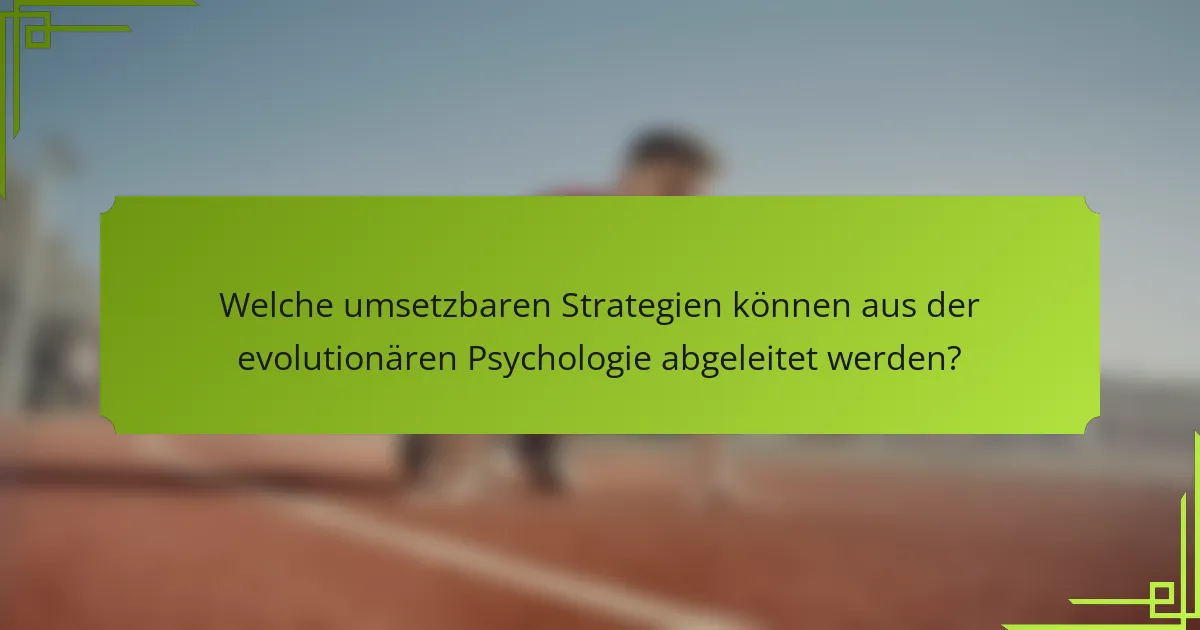 Welche umsetzbaren Strategien können aus der evolutionären Psychologie abgeleitet werden?