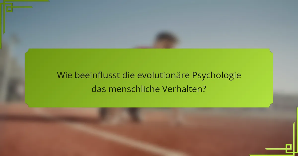 Wie beeinflusst die evolutionäre Psychologie das menschliche Verhalten?