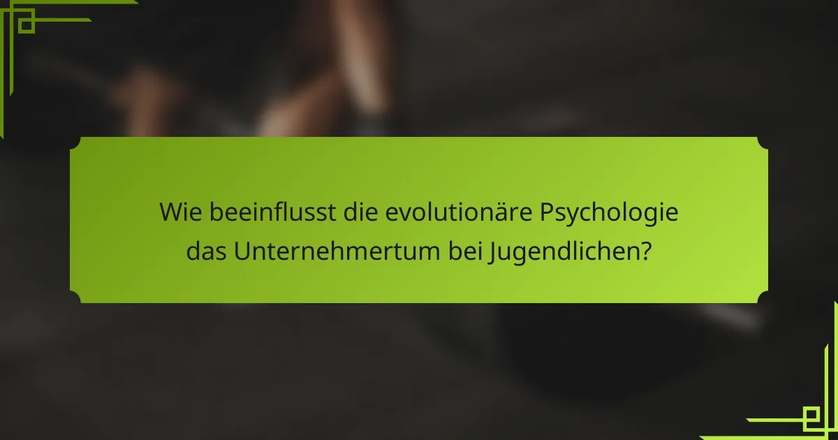 Wie beeinflusst die evolutionäre Psychologie das Unternehmertum bei Jugendlichen?