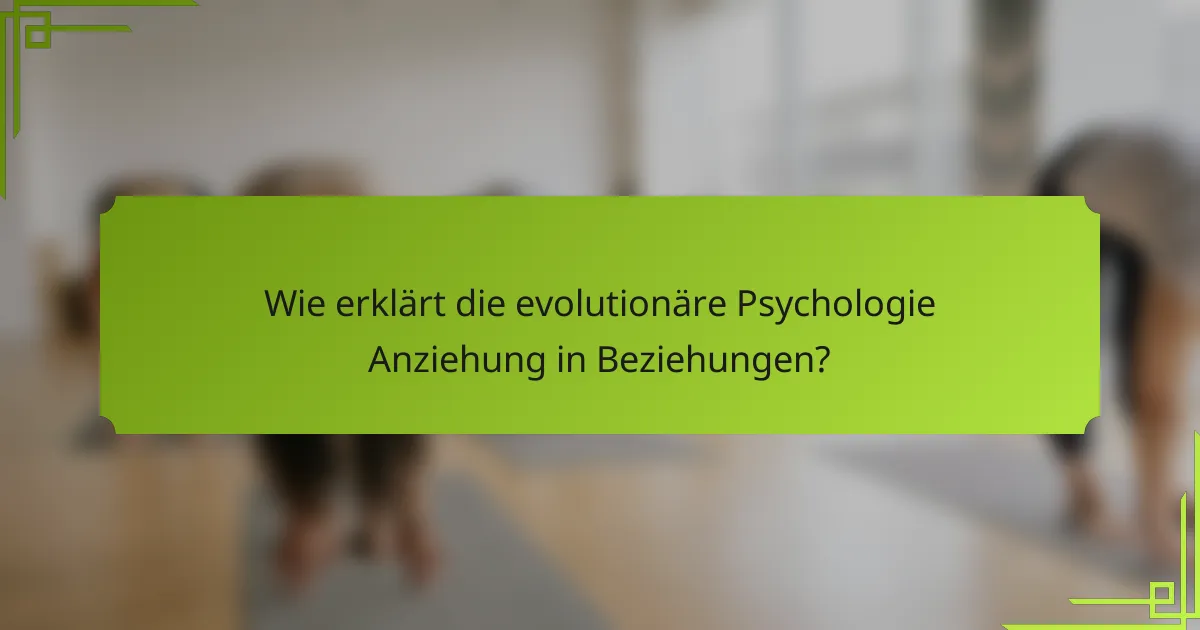 Wie erklärt die evolutionäre Psychologie Anziehung in Beziehungen?