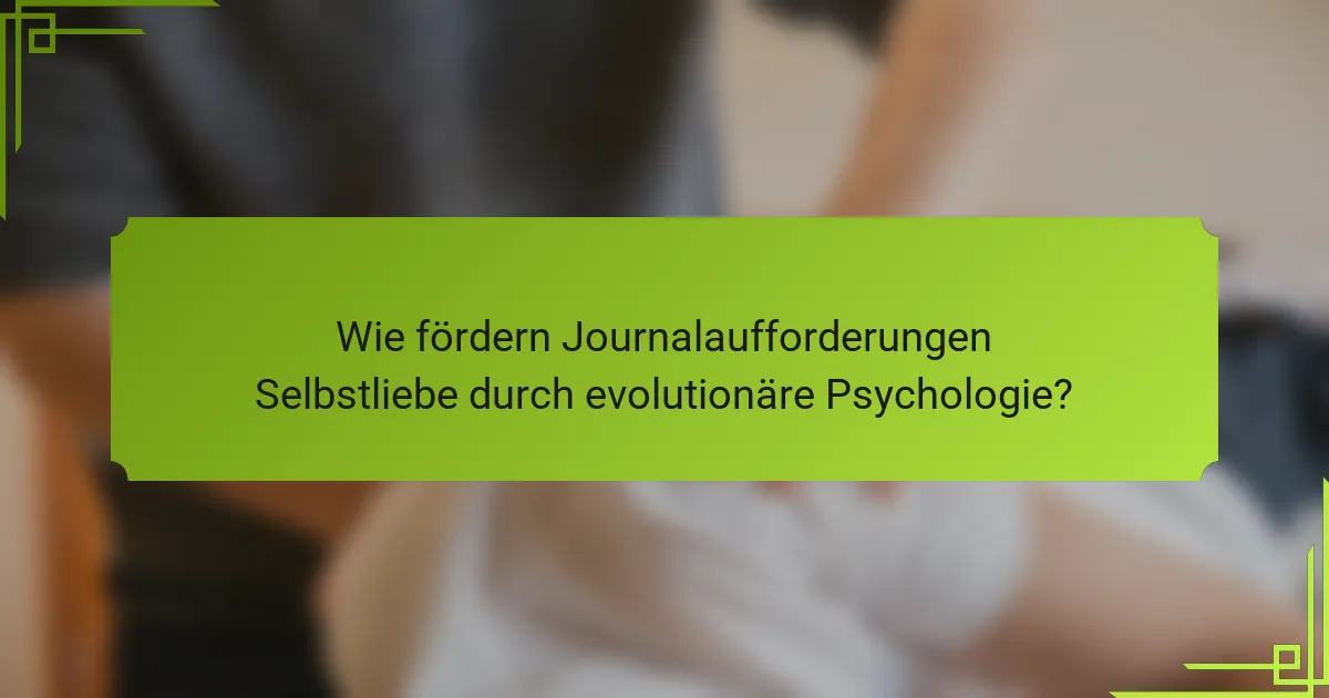 Wie fördern Journalaufforderungen Selbstliebe durch evolutionäre Psychologie?