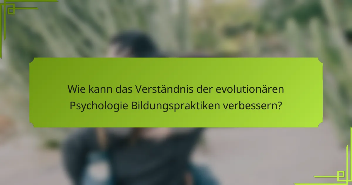 Wie kann das Verständnis der evolutionären Psychologie Bildungspraktiken verbessern?